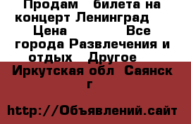 Продам 2 билета на концерт“Ленинград “ › Цена ­ 10 000 - Все города Развлечения и отдых » Другое   . Иркутская обл.,Саянск г.